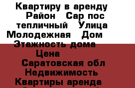 Квартиру в аренду › Район ­ Сар.пос.тепличный › Улица ­ Молодежная › Дом ­ 1 › Этажность дома ­ 2 › Цена ­ 6 000 - Саратовская обл. Недвижимость » Квартиры аренда   . Саратовская обл.